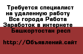 Требуется специалист на удаленную работу - Все города Работа » Заработок в интернете   . Башкортостан респ.